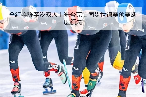 全红婵陈芋汐双人十米台完美同步世锦赛预赛断层领先