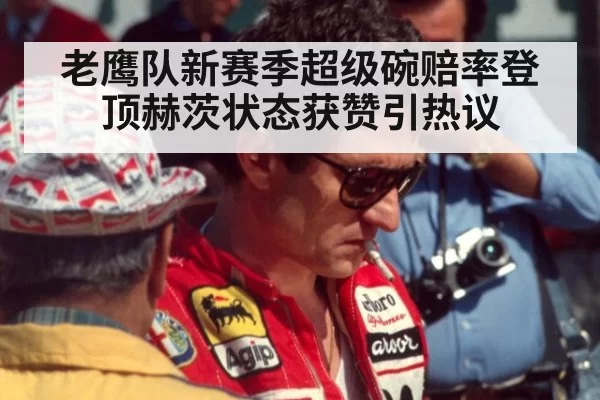老鹰队新赛季超级碗赔率登顶赫茨状态获赞引热议