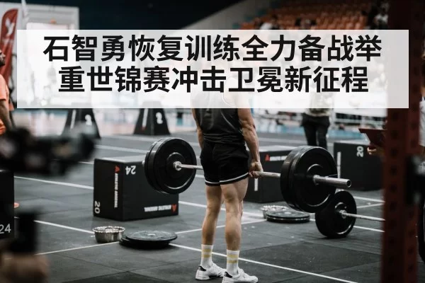 石智勇恢复训练全力备战举重世锦赛冲击卫冕新征程