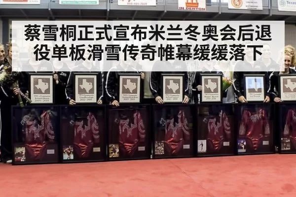 蔡雪桐正式宣布米兰冬奥会后退役单板滑雪传奇帷幕缓缓落下