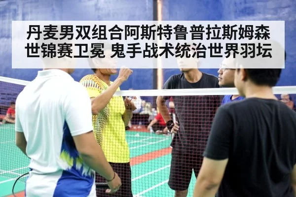 丹麦男双组合阿斯特鲁普拉斯姆森世锦赛卫冕 鬼手战术统治世界羽坛