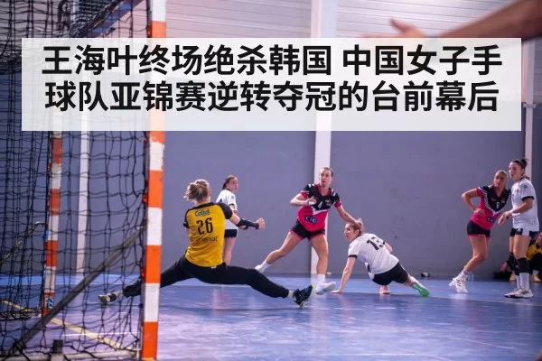 王海叶终场绝杀韩国 中国女子手球队亚锦赛逆转夺冠的台前幕后