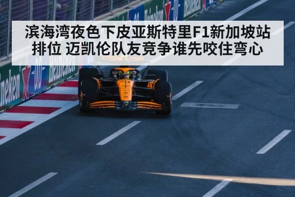 滨海湾夜色下皮亚斯特里F1新加坡站排位 迈凯伦队友竞争谁先咬住弯心