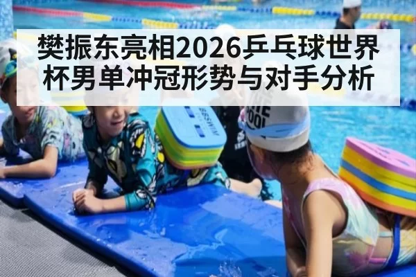 樊振东亮相2026乒乓球世界杯男单冲冠形势与对手分析